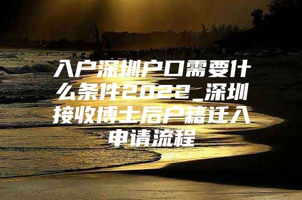 入户深圳户口需要什么条件2022_深圳接收博士后户籍迁入申请流程