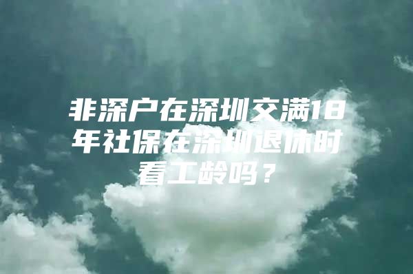 非深户在深圳交满18年社保在深圳退休时看工龄吗？