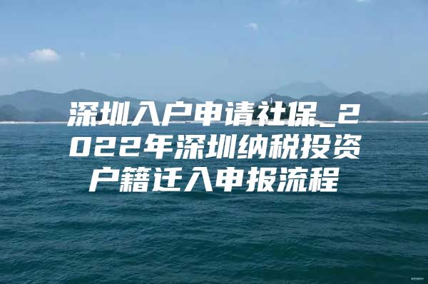 深圳入户申请社保_2022年深圳纳税投资户籍迁入申报流程