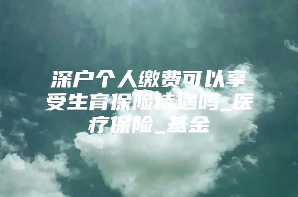 深户个人缴费可以享受生育保险待遇吗_医疗保险_基金