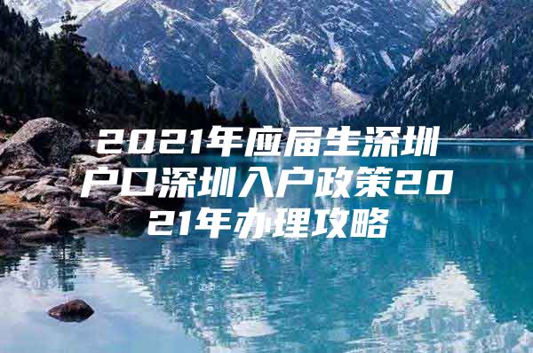 2021年应届生深圳户口深圳入户政策2021年办理攻略