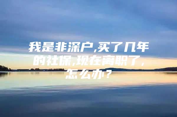 我是非深户,买了几年的社保,现在离职了,怎么办？