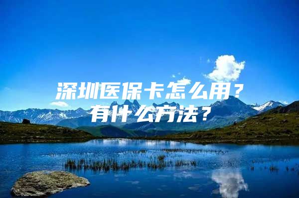 深圳医保卡怎么用？有什么方法？