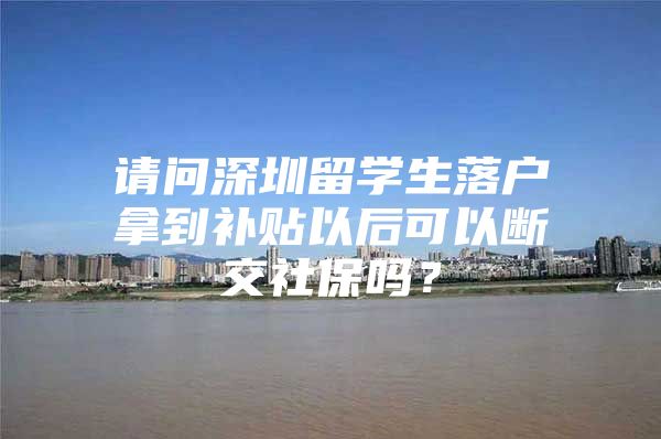 请问深圳留学生落户拿到补贴以后可以断交社保吗？