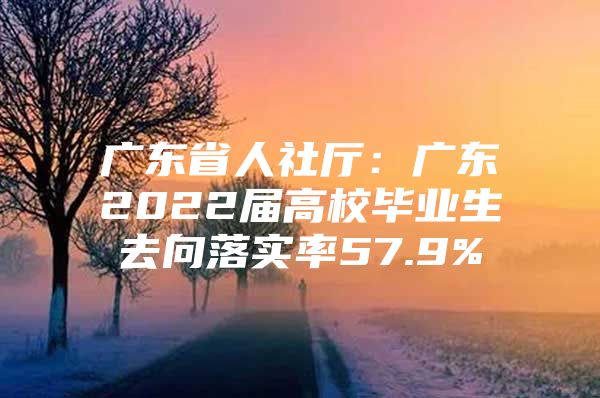 广东省人社厅：广东2022届高校毕业生去向落实率57.9%