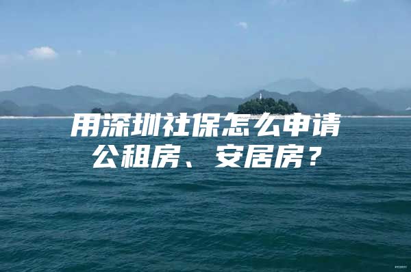 用深圳社保怎么申请公租房、安居房？