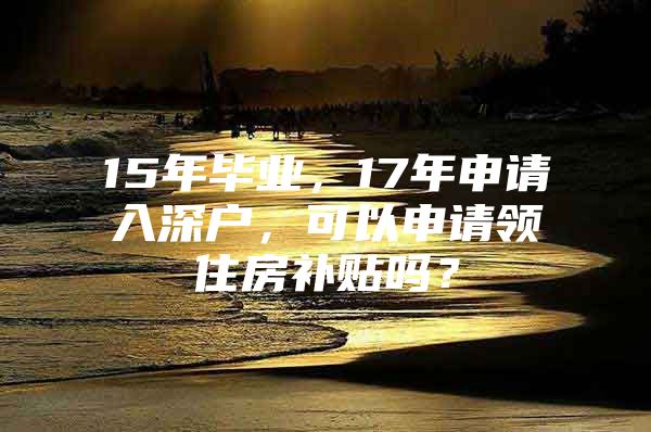 15年毕业，17年申请入深户，可以申请领住房补贴吗？