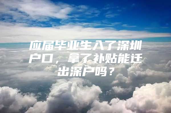 应届毕业生入了深圳户口，拿了补贴能迁出深户吗？