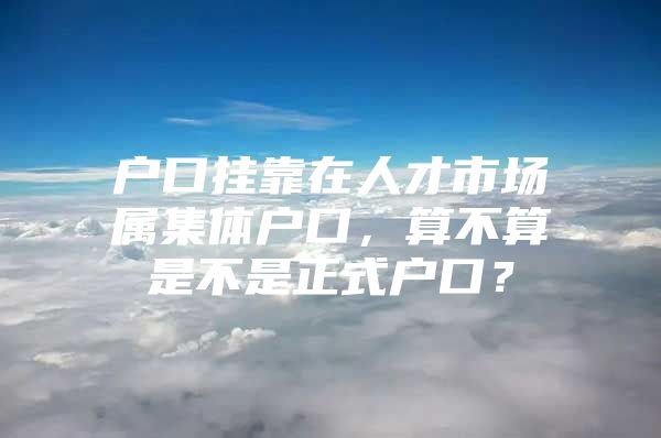 户口挂靠在人才市场属集体户口，算不算是不是正式户口？