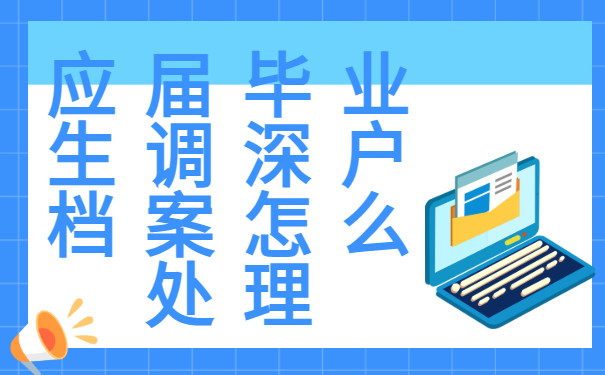 应届毕业生调深户档案怎么处理？