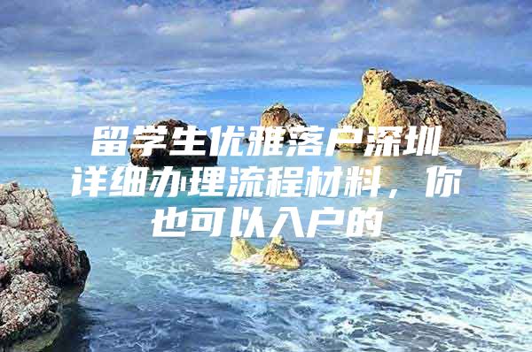 留学生优雅落户深圳详细办理流程材料，你也可以入户的