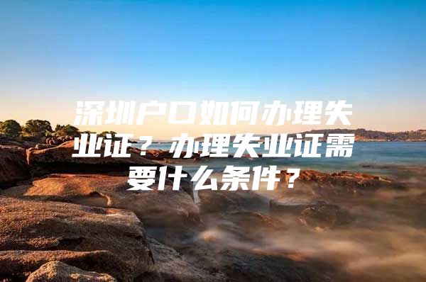 深圳户口如何办理失业证？办理失业证需要什么条件？