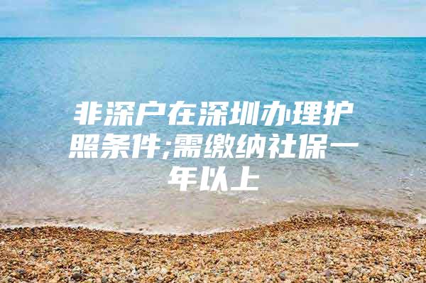 非深户在深圳办理护照条件;需缴纳社保一年以上