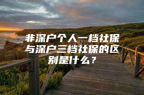 非深户个人一档社保与深户三档社保的区别是什么？