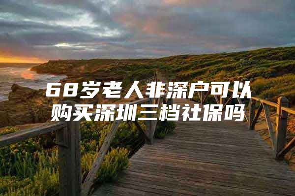 68岁老人非深户可以购买深圳三档社保吗