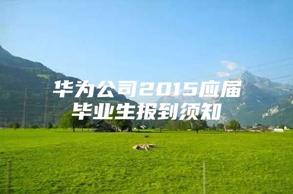 华为公司2015应届毕业生报到须知