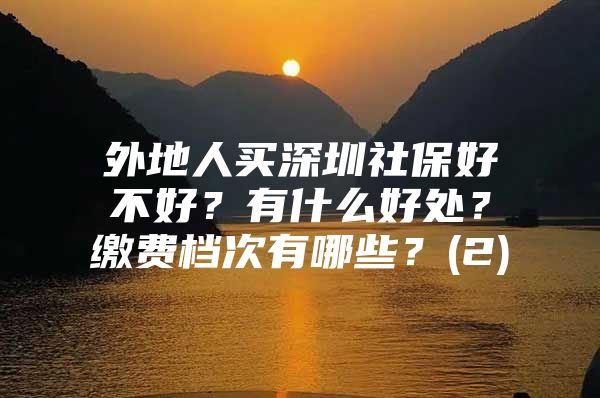 外地人买深圳社保好不好？有什么好处？缴费档次有哪些？(2)