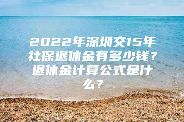 2022年深圳交15年社保退休金有多少钱？退休金计算公式是什么？