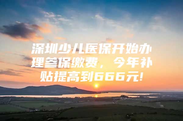 深圳少儿医保开始办理参保缴费，今年补贴提高到666元!