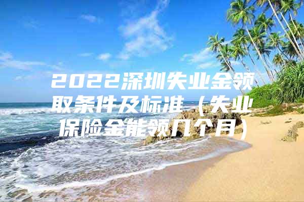 2022深圳失业金领取条件及标准（失业保险金能领几个月）