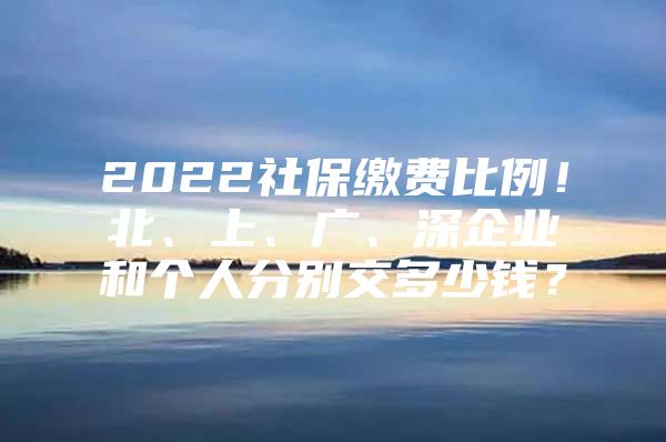 2022社保缴费比例！北、上、广、深企业和个人分别交多少钱？