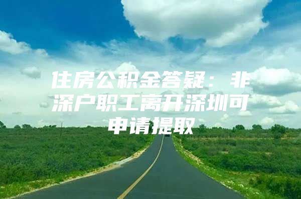 住房公积金答疑：非深户职工离开深圳可申请提取