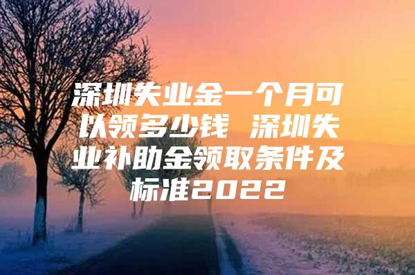 深圳失业金一个月可以领多少钱 深圳失业补助金领取条件及标准2022