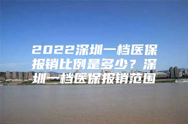 2022深圳一档医保报销比例是多少？深圳一档医保报销范围