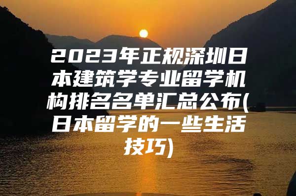 2023年正规深圳日本建筑学专业留学机构排名名单汇总公布(日本留学的一些生活技巧)