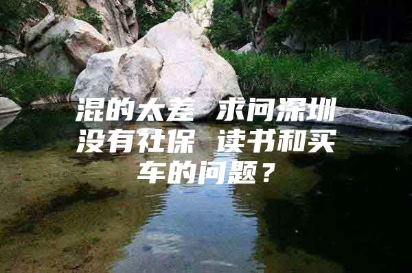 混的太差 求问深圳没有社保 读书和买车的问题？