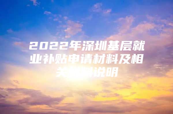 2022年深圳基层就业补贴申请材料及相关材料说明