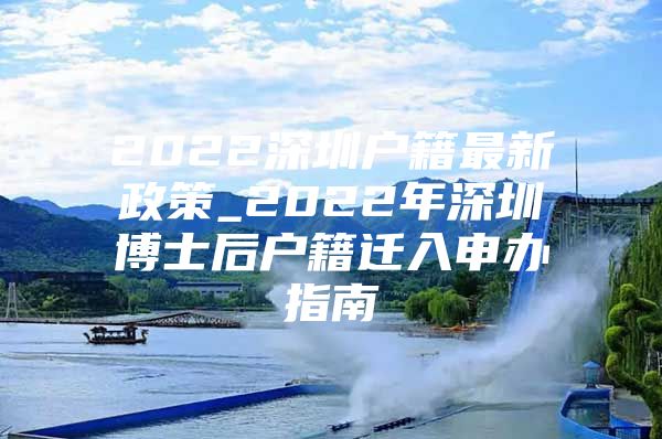 2022深圳户籍最新政策_2022年深圳博士后户籍迁入申办指南