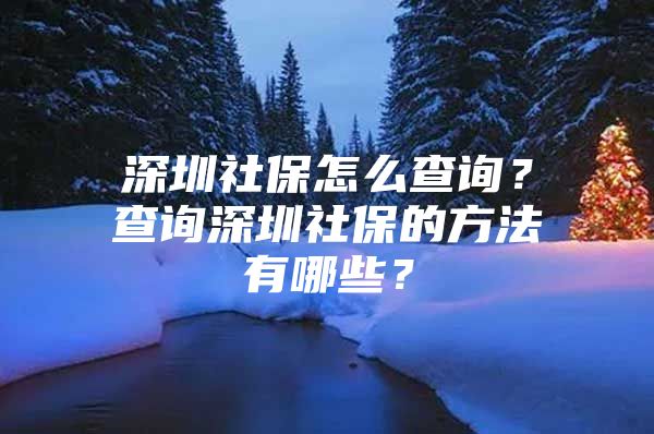 深圳社保怎么查询？查询深圳社保的方法有哪些？