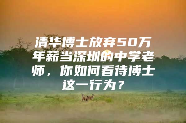 清华博士放弃50万年薪当深圳的中学老师，你如何看待博士这一行为？