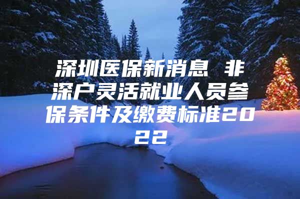 深圳医保新消息 非深户灵活就业人员参保条件及缴费标准2022