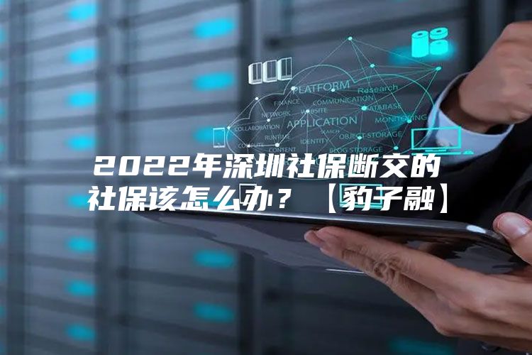 2022年深圳社保断交的社保该怎么办？【豹子融】