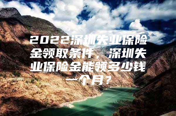 2022深圳失业保险金领取条件，深圳失业保险金能领多少钱一个月？