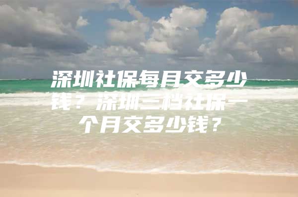 深圳社保每月交多少钱？深圳三档社保一个月交多少钱？