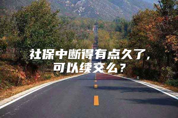 社保中断得有点久了,可以续交么？