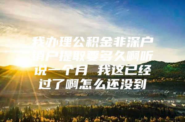 我办理公积金非深户销户提取要多久啊听说一个月 我这已经过了啊怎么还没到