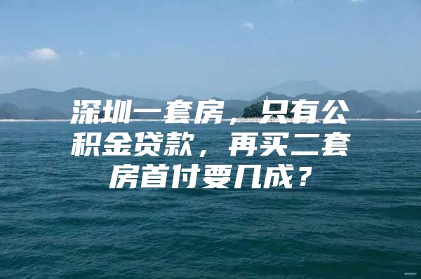 深圳一套房，只有公积金贷款，再买二套房首付要几成？