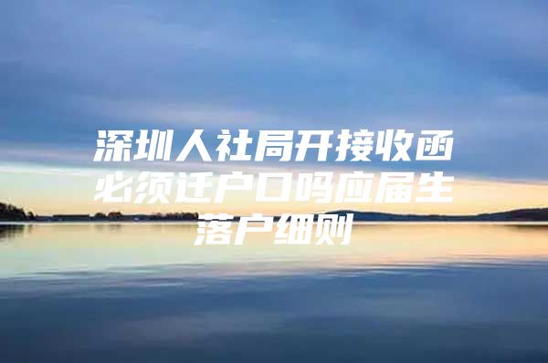 深圳人社局开接收函必须迁户口吗应届生落户细则