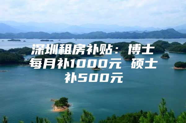 深圳租房补贴：博士每月补1000元 硕士补500元