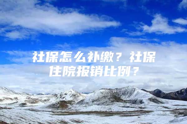 社保怎么补缴？社保住院报销比例？