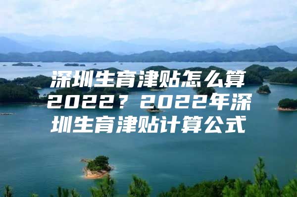 深圳生育津贴怎么算2022？2022年深圳生育津贴计算公式