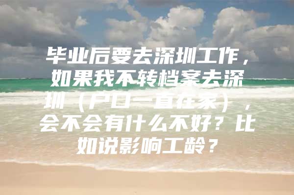 毕业后要去深圳工作，如果我不转档案去深圳（户口一直在家），会不会有什么不好？比如说影响工龄？