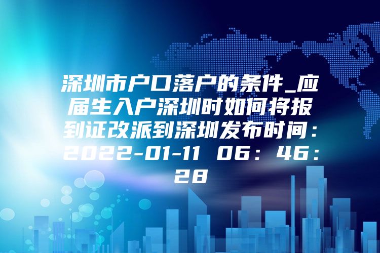 深圳市户口落户的条件_应届生入户深圳时如何将报到证改派到深圳发布时间：2022-01-11 06：46：28