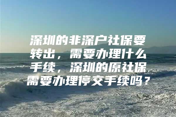 深圳的非深户社保要转出，需要办理什么手续，深圳的原社保需要办理停交手续吗？