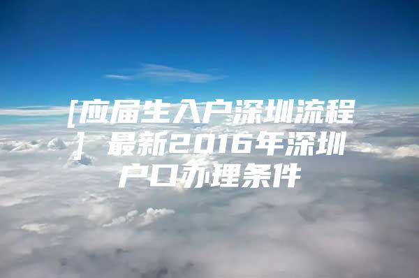 [应届生入户深圳流程] 最新2016年深圳户口办理条件