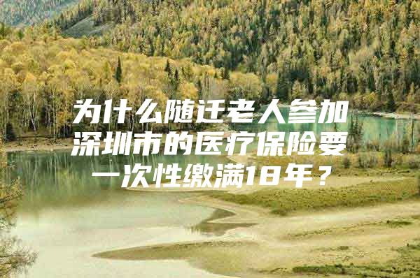 为什么随迁老人参加深圳市的医疗保险要一次性缴满18年？